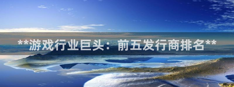 蓝狮子上市了吗：**游戏行业巨头：前五发行商排名**