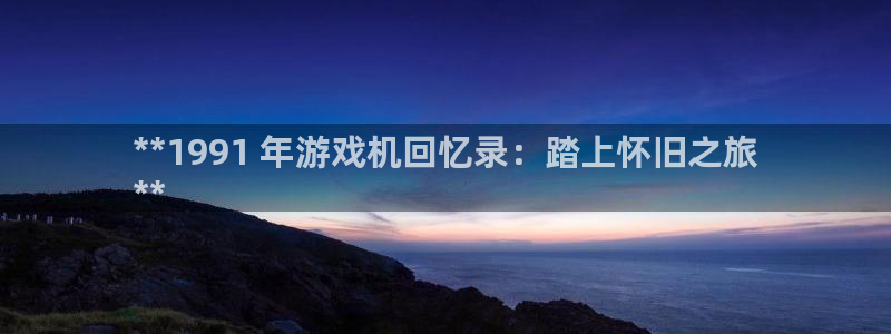 蓝狮在线登录注册账号：**1991 年游戏机回忆录：踏上怀旧之旅
**