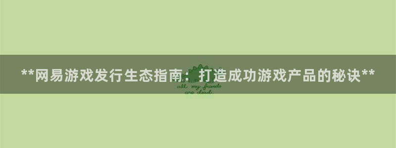 蓝狮子文化创意有限公司：**网易游戏发行生态指南：打造成功游戏产品的秘诀**