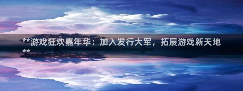 蓝狮在线注册平台怎么样可靠吗：**游戏狂欢嘉年华：加入发行大军，拓展游戏新天地
**