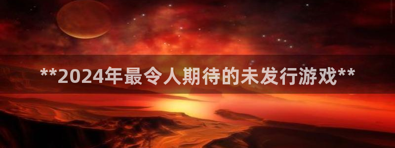 蓝狮平台登录入口官网：**2024年最令人期待的未发行游戏**