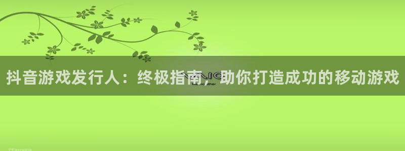 蓝狮在线是境外的吗：抖音游戏发行人：终极指南，助你打造成功的移动游戏