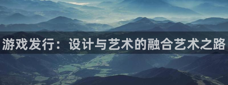 蓝狮在线登录注册失败怎么回事：游戏发行：设计与艺术的融合艺术之路