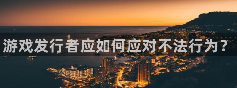 蓝狮在线注册平台怎么注册：游戏发行者应如何应对不法行为？