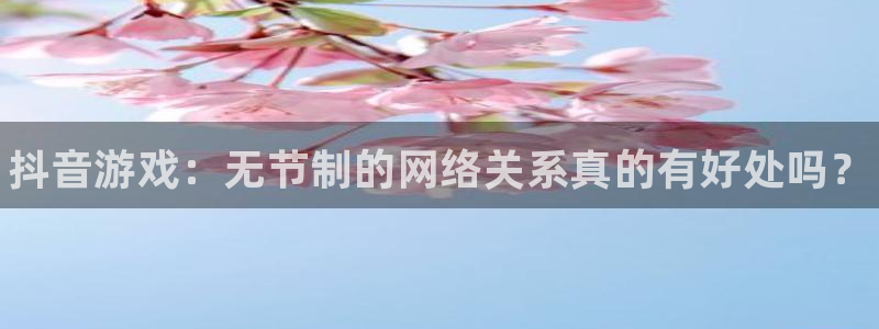 蓝狮技术有限公司怎么样：抖音游戏：无节制的网络关系真的有好处吗？
